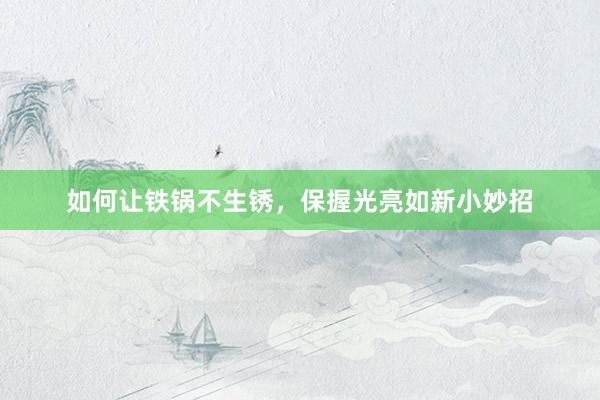 如何让铁锅不生锈，保握光亮如新小妙招