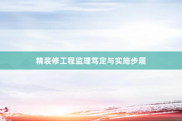 精装修工程监理笃定与实施步履