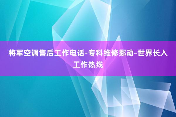 将军空调售后工作电话-专科维修挪动-世界长入工作热线