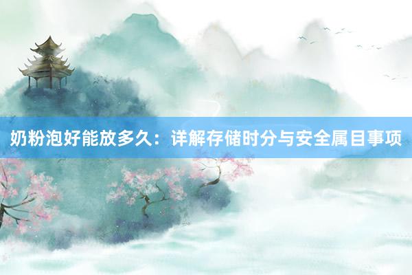 奶粉泡好能放多久：详解存储时分与安全属目事项